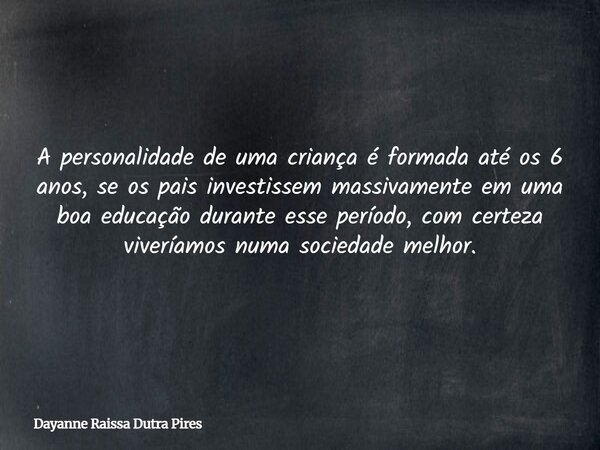 A personalidade de uma criança é formada até os 6 anos, se os pais investissem massivamente em uma boa educação durante esse período, com certeza viveríamos num... Frase de Dayanne Raissa Dutra Pires.