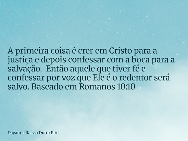 A primeira coisa é crer em Cristo para a justiça e depois confessar com a boca para a salvação. Então aquele que tiver fé e confessar por voz que Ele é o redent... Frase de Dayanne Raissa Dutra Pires.