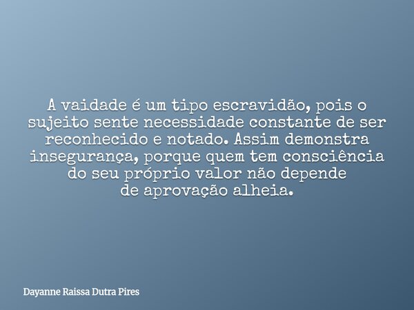 A vaidade é um tipo escravidão, pois o sujeito sente necessidade constante de ser reconhecido e notado. Assim demonstra insegurança, porque quem tem consciência... Frase de Dayanne Raissa Dutra Pires.