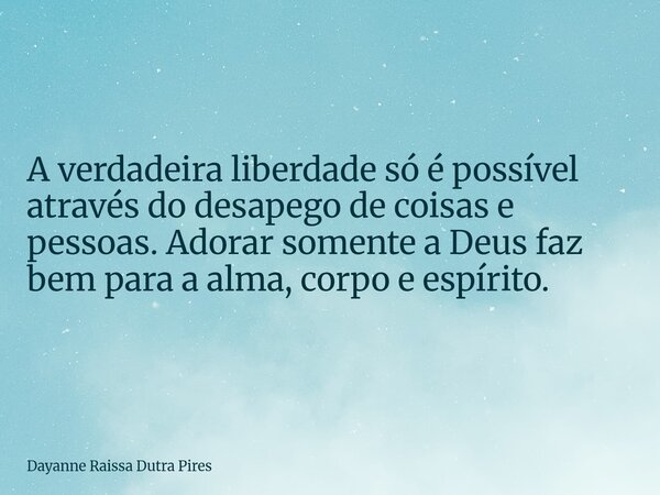 A verdadeira liberdade só é possível através do desapego de coisas e pessoas.Adorar somente a Deus faz bem para a alma, corpo e espírito.... Frase de Dayanne Raissa Dutra Pires.