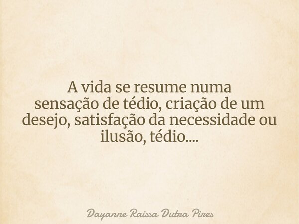 A vida se resume numa sensação de tédio, criação de um desejo, satisfação da necessidade ou ilusão, tédio....... Frase de Dayanne Raissa Dutra Pires.
