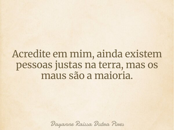 Acredite em mim, ainda existem pessoas justas na terra, mas os maus são a maioria.... Frase de Dayanne Raissa Dutra Pires.