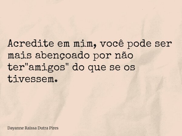 Acredite em mim, você pode ser mais abençoado por não ter "amigos" do que se os tivessem.... Frase de Dayanne Raissa Dutra Pires.