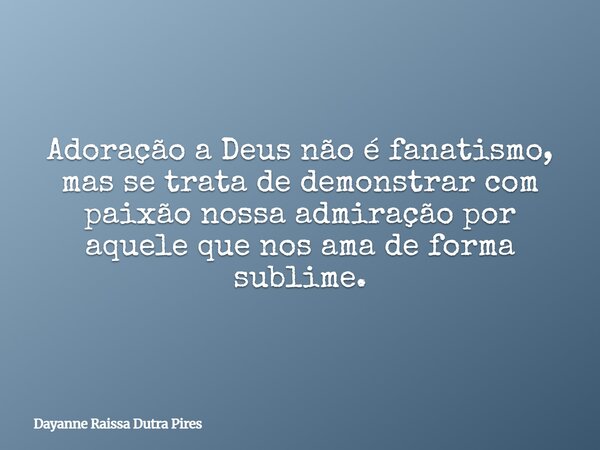 Adoração a Deus não é fanatismo, mas se trata de demonstrar com paixão nossa admiração por aquele que nos ama de forma sublime.... Frase de Dayanne Raissa Dutra Pires.