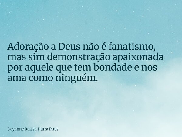 Adoração a Deus não é fanatismo, mas sim demonstração apaixonada por aquele que tem bondade e nos ama como ninguém.... Frase de Dayanne Raissa Dutra Pires.