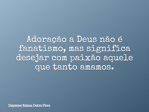 Adoração a Deusnão é fanatismo,mas significa desejar com paixãoaquele que tanto amamos.... Frase de Dayanne Raissa Dutra Pires.