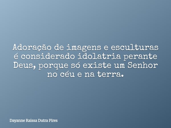 Adoração de imagens e esculturas é considerado idolatria perante Deus, porque só existe um Senhor no céu e na terra.... Frase de Dayanne Raissa Dutra Pires.