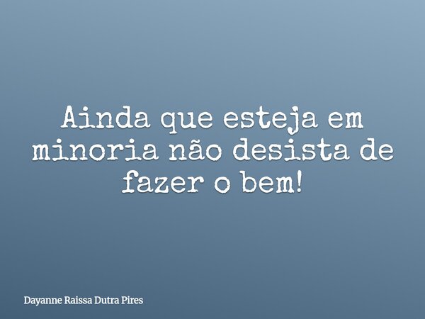 Ainda que esteja em minoria não desista de fazer o bem!... Frase de Dayanne Raissa Dutra Pires.