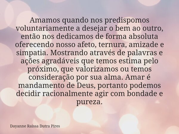 Amamos quando nos predispomos voluntariamente a desejar o bem ao outro, então nos dedicamos de forma absoluta oferecendo nosso afeto, ternura, amizade e simpati... Frase de Dayanne Raissa Dutra Pires.