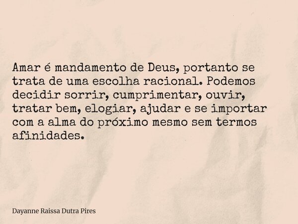 Amar é mandamento de Deus, portanto se trata de uma escolha racional.Podemos decidir sorrir, cumprimentar, ouvir, tratar bem, elogiar, ajudar e se importar com ... Frase de Dayanne Raissa Dutra Pires.
