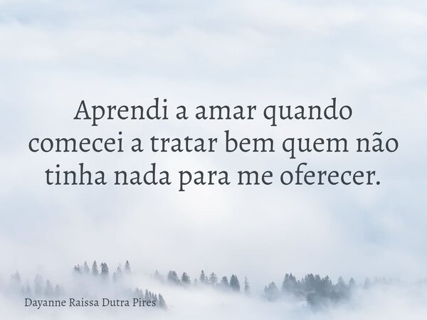 Aprendi a amar quando comecei a tratar bem quem não tinha nada para me oferecer.... Frase de Dayanne Raissa Dutra Pires.