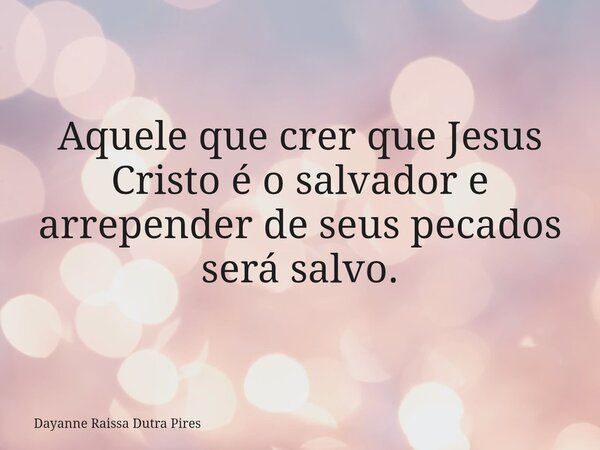 Aquele que crer que Jesus Cristo é o salvador e arrepender de seus pecados será salvo.... Frase de Dayanne Raissa Dutra Pires.