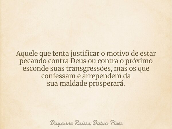 Aquele que tenta justificar o motivo de estar pecando contra Deus ou contra o próximo esconde suas transgressões, masos que confessame arrependem da suamaldade ... Frase de Dayanne Raissa Dutra Pires.