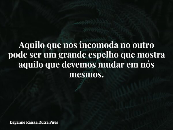 Aquilo que nos incomoda no outro pode ser um grande espelho que mostra aquilo que devemos mudar em nós mesmos.... Frase de Dayanne Raissa Dutra Pires.