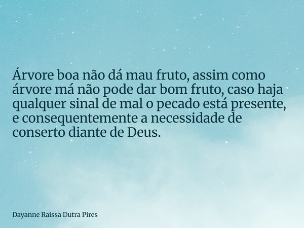 Árvore boa não dá mau fruto, assim como árvore má não pode dar bom fruto, caso haja qualquer sinal de mal o pecado está presente, e consequentemente a necessida... Frase de Dayanne Raissa Dutra Pires.