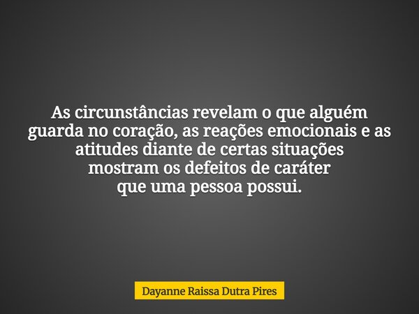 As circunstâncias revelam o que alguém guarda nocoração,as reaçõesemocionais e as atitudes diante de certas situações mostramos defeitos de caráter que uma pess... Frase de Dayanne Raissa Dutra Pires.