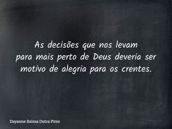 As decisões que nos levam para mais perto de Deus deveria ser motivo de alegria para os crentes.... Frase de Dayanne Raissa Dutra Pires.