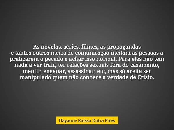 As novelas, séries, filmes, as propagandas e tantos outros meios de comunicação incitam as pessoas a praticarem o pecado e achar isso normal.Para eles não tem n... Frase de Dayanne Raissa Dutra Pires.
