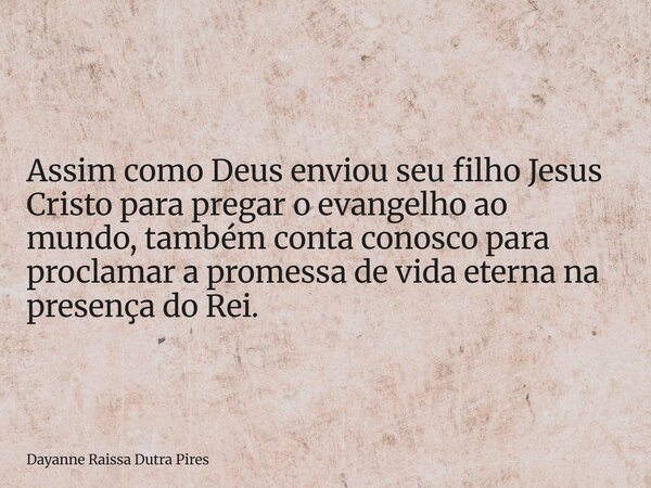 Assim como Deus enviou seu filho Jesus Cristo para pregar o evangelho ao mundo, também conta conosco para proclamar a promessa de vida eterna na presença do Rei... Frase de Dayanne Raissa Dutra Pires.