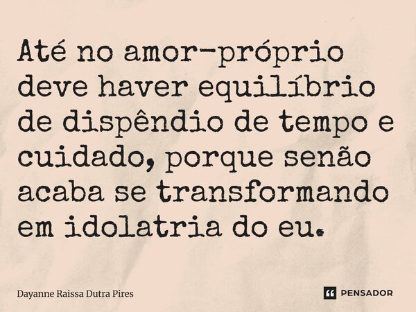 Até no amor próprio deve haver equilíbrio de dispêndio de tempo e cuidado, porque senão acaba se transformando em idolatria do eu.... Frase de Dayanne Raissa Dutra Pires.