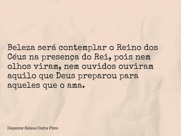 Beleza será contemplar o Reinodos Céus na presença do Rei, poisnem olhos viram, nem ouvidosouviram aquilo que Deus preparou para aqueles que o ama.... Frase de Dayanne Raissa Dutra Pires.