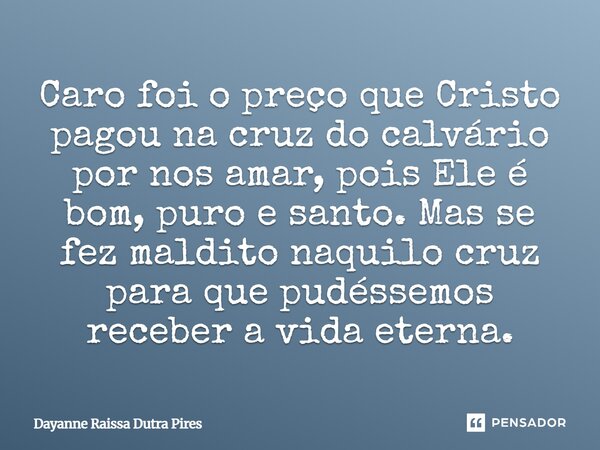 Caro foi o preço que Cristo pagou na cruz do calvário por nos amar, pois Ele é bom, puro e santo. Mas se fez maldito naquilo cruz para que pudéssemos receber a ... Frase de Dayanne Raissa Dutra Pires.
