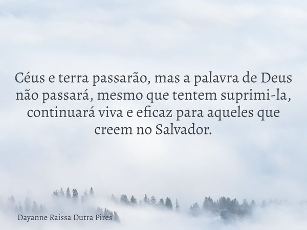 Céus e terra passarão, mas a palavra de Deus não passará, mesmo que tentem suprimi-la, continuará viva e eficaz para aqueles que creem no Salvador.... Frase de Dayanne Raissa Dutra Pires.