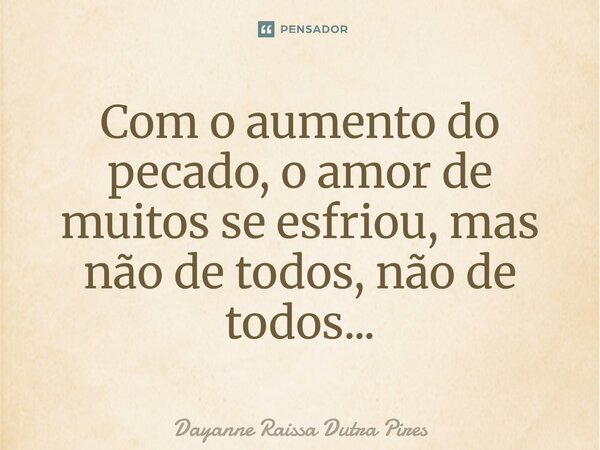 Com o aumento do pecado o amor de muitos se esfriou, mas não de todos, não de todos...... Frase de Dayanne Raissa Dutra Pires.