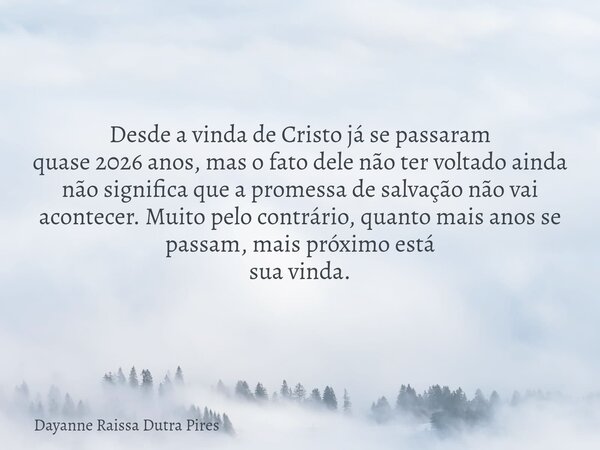 Desde a vinda de Cristo já se passaram quase 2026 anos, mas o fato dele não ter voltado ainda não significa que a promessa de salvação não vai acontecer. Muito ... Frase de Dayanne Raissa Dutra Pires.