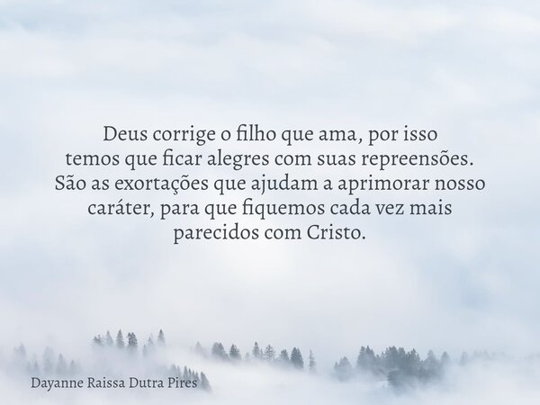 Deus corrige o filho que ama, por isso temos que ficar alegres com suas repreensões. São as exortações que ajudam a aprimorar nosso caráter, para que fiquemos c... Frase de Dayanne Raissa Dutra Pires.