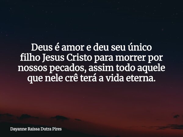 Deus é amor e deu seu único filho Jesus Cristo para morrer por nossos pecados, assim todo aquele que nele crê terá a vida eterna.... Frase de Dayanne Raissa Dutra Pires.