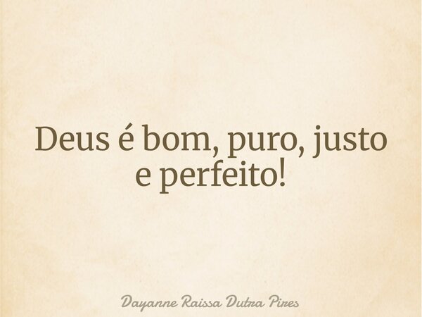 Deus é bom, puro, justo e perfeito!... Frase de Dayanne Raissa Dutra Pires.