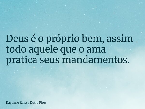 Deus é o próprio bem, assim todo aquele que o ama pratica seus mandamentos.... Frase de Dayanne Raissa Dutra Pires.