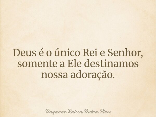 Deus é o único Rei e Senhor, somente a Ele destinamos nossa adoração.... Frase de Dayanne Raissa Dutra Pires.