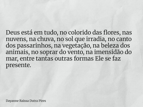 Deus está em tudo, no colorido das flores, nas nuvens, na chuva, no sol que irradia, no canto dos passarinhos, na vegetação, na beleza dos animais, no soprar do... Frase de Dayanne Raissa Dutra Pires.