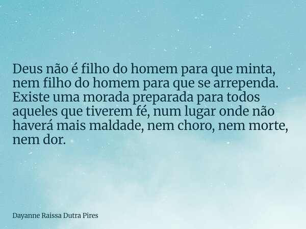 Deus não é filho do homem para que minta, nem filho do homem para que se arrependa. Existe uma morada preparada para todos aqueles que tiverem fé, num lugar ond... Frase de Dayanne Raissa Dutra Pires.