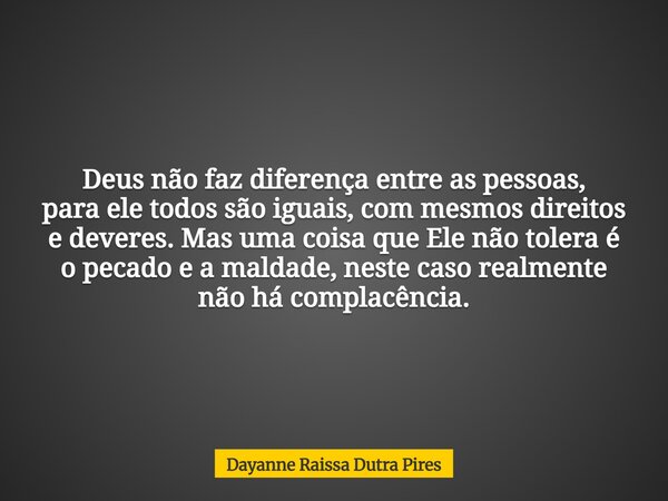 Deus não faz diferença entre as pessoas, para ele todos são iguais, com mesmos direitos e deveres. Mas uma coisa que Ele não tolera é o pecado e a maldade, nest... Frase de Dayanne Raissa Dutra Pires.