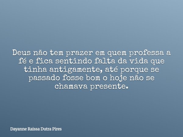 Deus não tem prazer em quem professa a fé e fica sentindo falta da vida que tinha antigamente, até porque se passado fosse bom o hoje não se chamava presente.... Frase de Dayanne Raissa Dutra Pires.