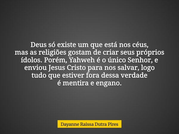 Deus só existe um que está nos céus, mas as religiões gostam de criar seus próprios ídolos. Porém, Yahweh é o único Senhor, e enviou Jesus Cristo para nos salva... Frase de Dayanne Raissa Dutra Pires.