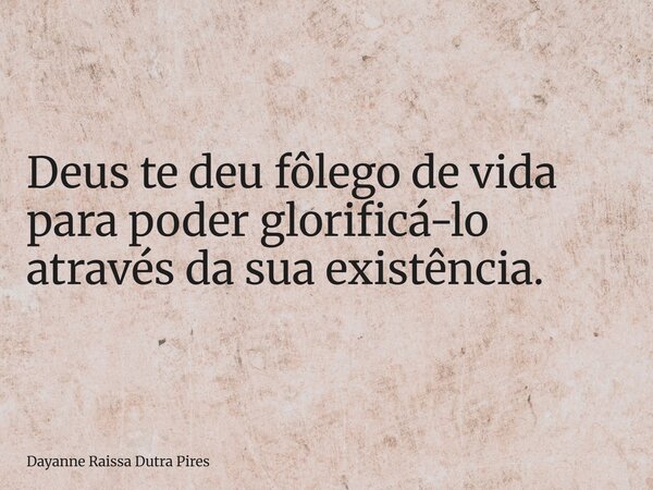 Deus te deu fôlego de vida para poder glorificá-lo através da sua existência.... Frase de Dayanne Raissa Dutra Pires.