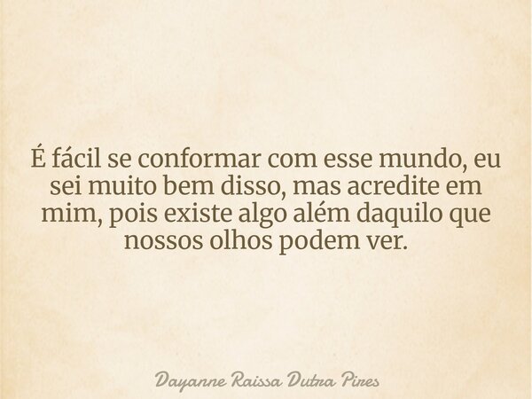 É fácil se conformar com esse mundo, eu sei muito bem disso, mas acredite em mim, pois existe algo além daquilo que nossos olhos podem ver.... Frase de Dayanne Raissa Dutra Pires.