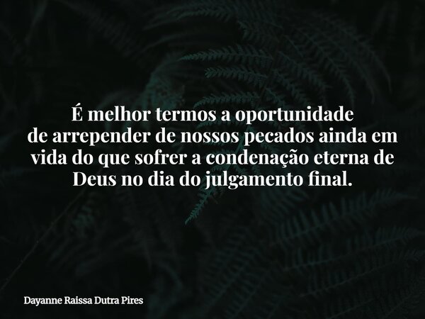 É melhor termos a oportunidade de arrepender de nossos pecados ainda em vida do que sofrer a condenação eterna de Deus no dia do julgamento final.... Frase de Dayanne Raissa Dutra Pires.