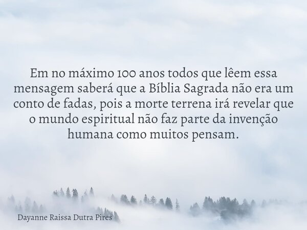 Em no máximo 100 anos todos que lêem essa mensagem saberá que a Bíblia Sagrada não era um conto de fadas, pois a morte terrena irá revelar que o mundo espiritua... Frase de Dayanne Raissa Dutra Pires.