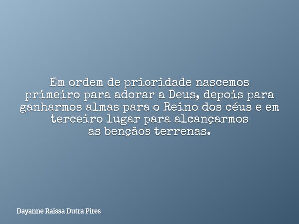 Em ordem de prioridade nascemos primeiro paraadorar a Deus, depois para ganharmos almas para o Reino dos céus e em terceiro lugar paraalcançarmos as bençãos ter... Frase de Dayanne Raissa Dutra Pires.