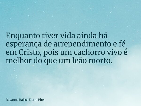 Enquanto tiver vida ainda há esperança de arrependimento e fé em Cristo, pois um cachorro vivo é melhor do que um leão morto.... Frase de Dayanne Raissa Dutra Pires.