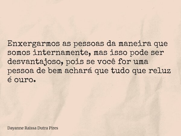 Enxergarmos as pessoas damaneira que somos internamente, mas isso pode ser desvantajoso, pois se você foruma pessoa de bem achará que tudoque reluz é ouro.... Frase de Dayanne Raissa Dutra Pires.