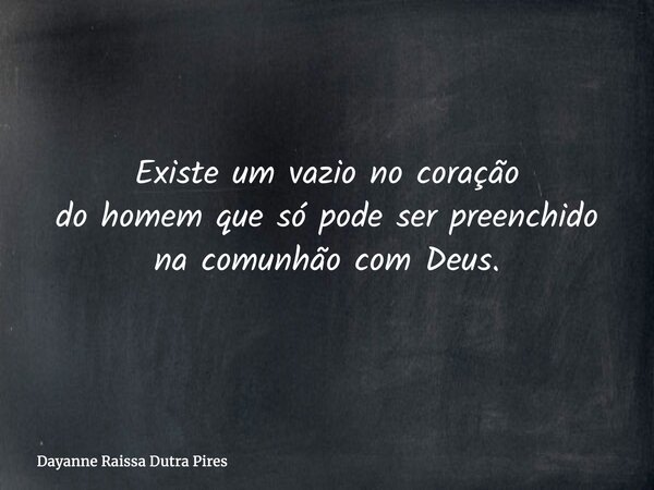 Existe um vazio no coração do homem que só pode ser preenchido na comunhão com Deus.... Frase de Dayanne Raissa Dutra Pires.