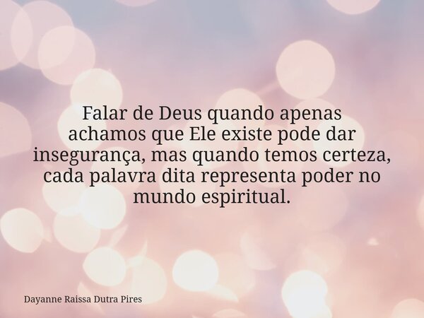Falar de Deus quando apenas achamos que Ele existe pode dar insegurança, mas quando temos certeza, cada palavra ditarepresenta poder no mundo espiritual.... Frase de Dayanne Raissa Dutra Pires.