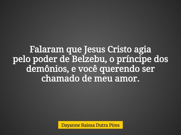 Falaram que Jesus Cristo agia pelo poder de Belzebu, o príncipe dos demônios, e você querendo ser chamado de meu amor.... Frase de Dayanne Raissa Dutra Pires.