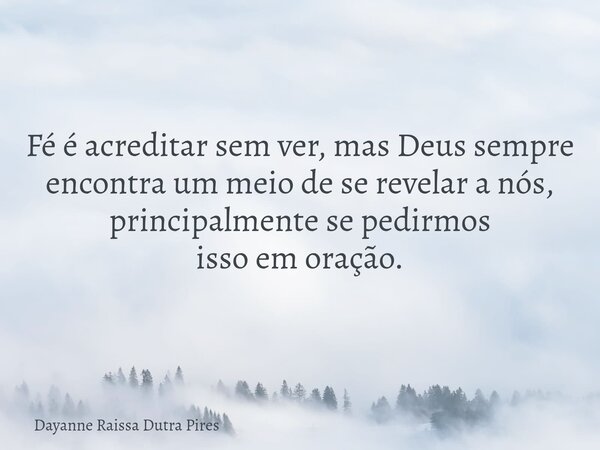 Fé é acreditar sem ver,mas Deus sempre encontra um meio de se revelar a nós, principalmente se pedirmos isso em oração.... Frase de Dayanne Raissa Dutra Pires.
